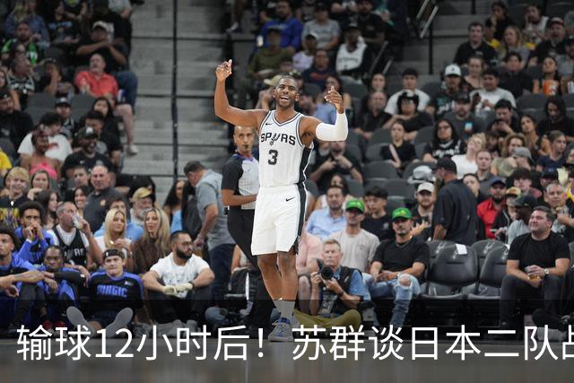 输球12小时后！苏群谈日本二队战略，中国男篮真正的差距藏不住了